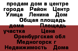 продам дом в центре города › Район ­ Центр › Улица ­ Ленина › Дом ­ 50 › Общая площадь дома ­ 35 › Площадь участка ­ 50 › Цена ­ 650 000 - Оренбургская обл., Медногорск г. Недвижимость » Дома, коттеджи, дачи продажа   . Оренбургская обл.,Медногорск г.